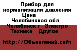 Прибор для нормализации давления  › Цена ­ 17 000 - Челябинская обл., Челябинск г. Электро-Техника » Другое   